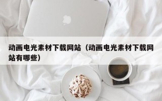 格尔木动画电光素材下载网站（动画电光素材下载网站有哪些）