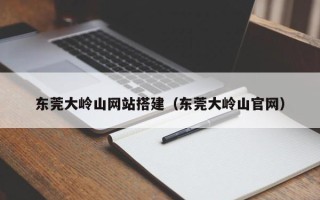 格尔木东莞大岭山网站搭建（东莞大岭山官网）