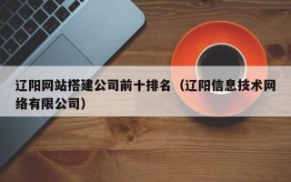 格尔木辽阳网站搭建公司前十排名（辽阳信息技术网络有限公司）