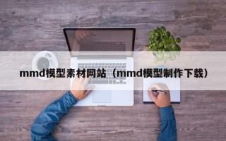 格尔木mmd模型素材网站（mmd模型制作下载）
