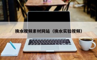 格尔木换水视频素材网站（换水实验视频）