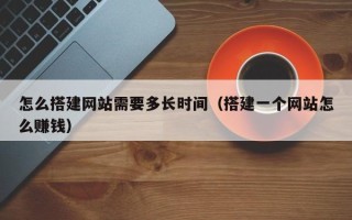 格尔木怎么搭建网站需要多长时间（搭建一个网站怎么赚钱）