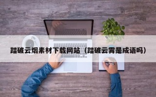 格尔木踏破云烟素材下载网站（踏破云霄是成语吗）