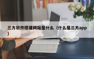 格尔木三方软件搭建网站是什么（什么是三方app）