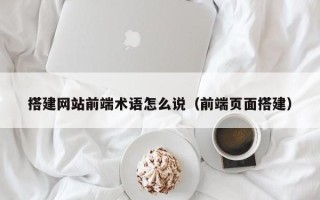 格尔木搭建网站前端术语怎么说（前端页面搭建）