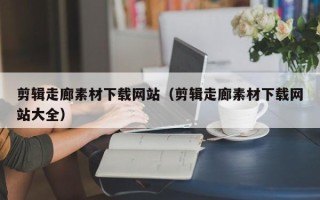 格尔木剪辑走廊素材下载网站（剪辑走廊素材下载网站大全）