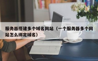 格尔木服务器搭建多个域名网站（一个服务器多个网站怎么绑定域名）