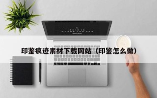 格尔木印鉴痕迹素材下载网站（印鉴怎么做）