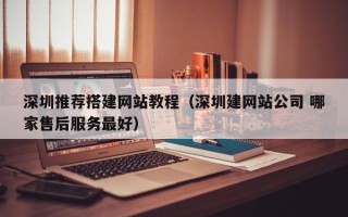 格尔木深圳推荐搭建网站教程（深圳建网站公司 哪家售后服务最好）