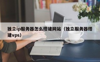 格尔木独立ip服务器怎么搭建网站（独立服务器搭建vps）