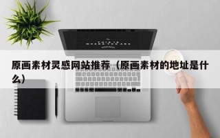 格尔木原画素材灵感网站推荐（原画素材的地址是什么）