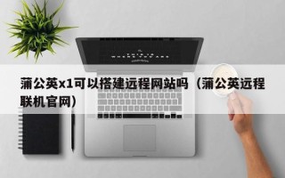 格尔木蒲公英x1可以搭建远程网站吗（蒲公英远程联机官网）