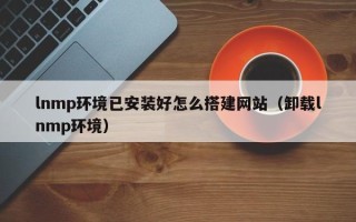格尔木lnmp环境已安装好怎么搭建网站（卸载lnmp环境）