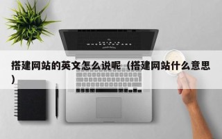 格尔木搭建网站的英文怎么说呢（搭建网站什么意思）