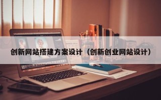 格尔木创新网站搭建方案设计（创新创业网站设计）