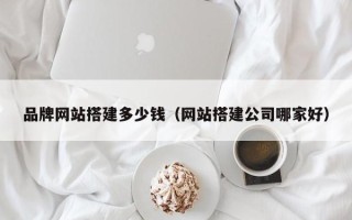 格尔木品牌网站搭建多少钱（网站搭建公司哪家好）